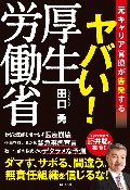 元キャリア官僚が告発する　ヤバい！厚生労働省